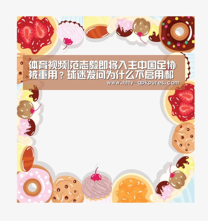 体育视频|范志毅即将入主中国足协被重用?球迷发问为什么不启用郝海东?